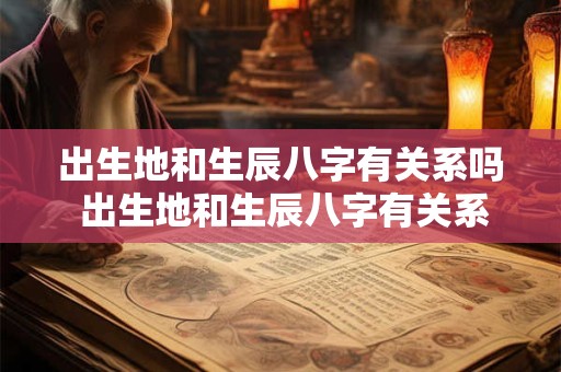 出生地和生辰八字有关系吗 出生地和生辰八字有关系吗怎么看