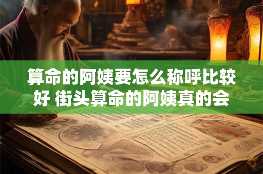算命的阿姨要怎么称呼比较好 街头算命的阿姨真的会算命吗