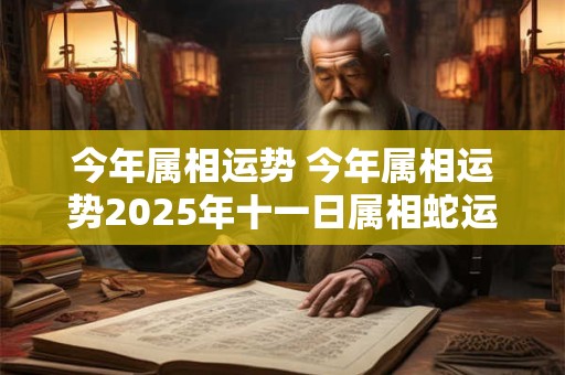 今年属相运势 今年属相运势2025年十一日属相蛇运势