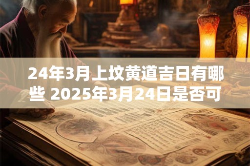 24年3月上坟黄道吉日有哪些 2025年3月24日是否可以烧纸