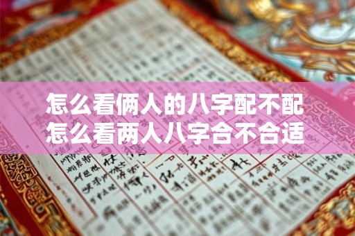 怎么看俩人的八字配不配 怎么看两人八字合不合适 有没有夫妻缘