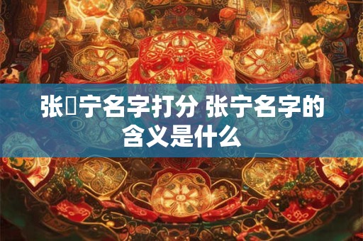 张洢宁名字打分 张宁名字的含义是什么