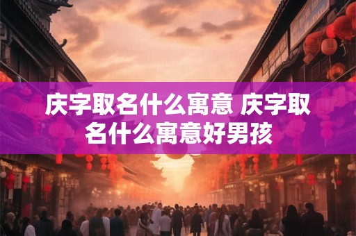 庆字取名什么寓意 庆字取名什么寓意好男孩