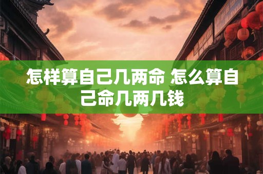 怎样算自己几两命 怎么算自己命几两几钱