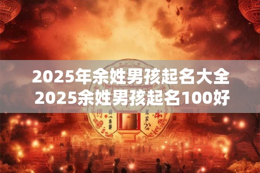2025年余姓男孩起名大全 2025余姓男孩起名100好听霸气