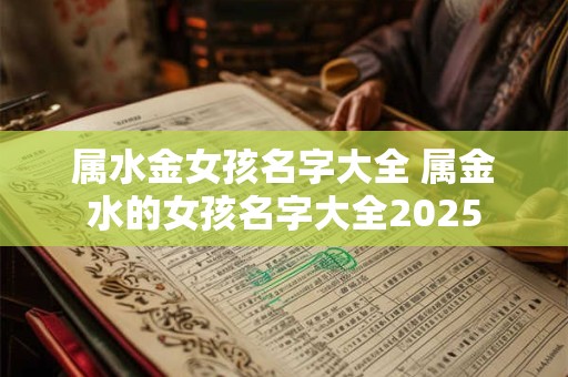 属水金女孩名字大全 属金水的女孩名字大全2025