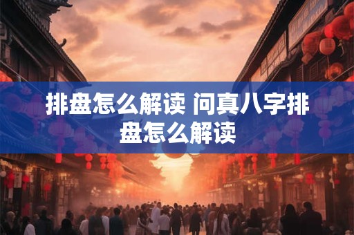 排盘怎么解读 问真八字排盘怎么解读