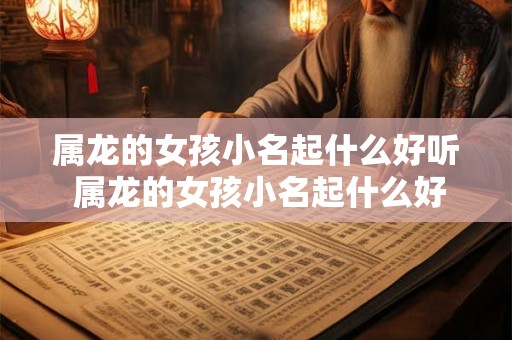 属龙的女孩小名起什么好听 属龙的女孩小名起什么好听的名字大全四个字