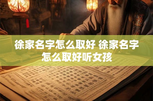 徐家名字怎么取好 徐家名字怎么取好听女孩