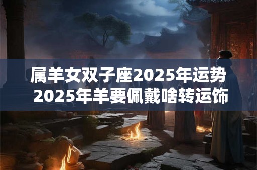 属羊女双子座2025年运势 2025年羊要佩戴啥转运饰品