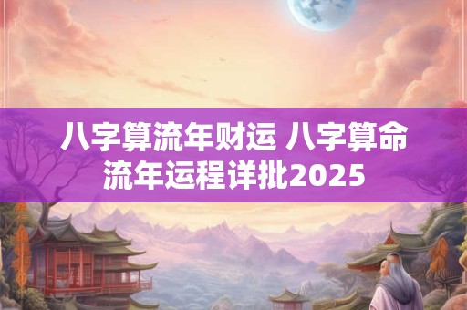 八字算流年财运 八字算命流年运程详批2025