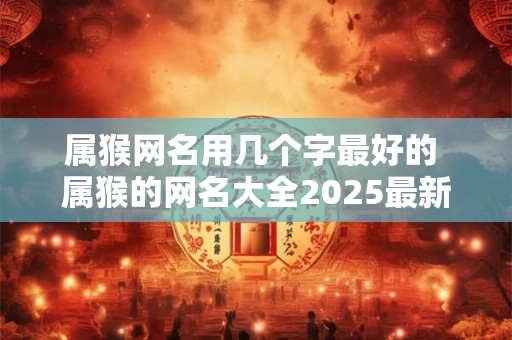 属猴网名用几个字最好的 属猴的网名大全2025最新版