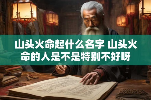 山头火命起什么名字 山头火命的人是不是特别不好呀