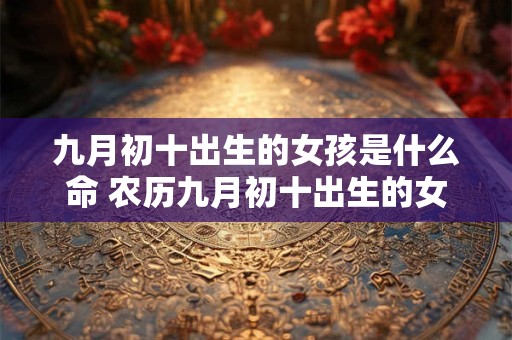 九月初十出生的女孩是什么命 农历九月初十出生的女孩是什么命