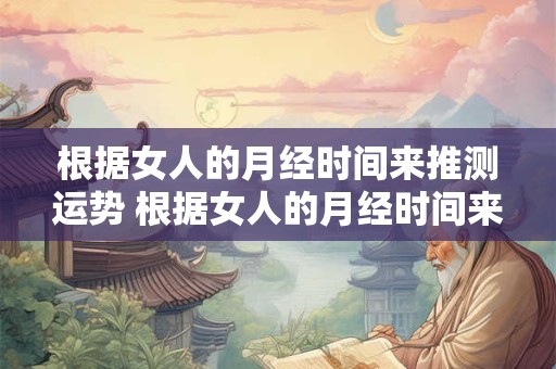 根据女人的月经时间来推测运势 根据女人的月经时间来推测运势准确吗