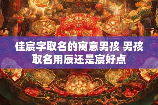 佳宸字取名的寓意男孩 男孩取名用辰还是宸好点