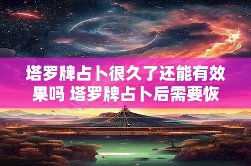 塔罗牌占卜很久了还能有效果吗 塔罗牌占卜后需要恢复顺序吗