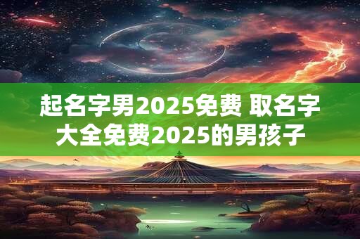 起名字男2025免费 取名字大全免费2025的男孩子