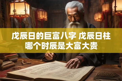 戊辰日的巨富八字 戊辰日柱哪个时辰是大富大贵