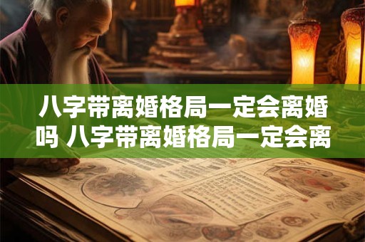 八字带离婚格局一定会离婚吗 八字带离婚格局一定会离婚吗为什么