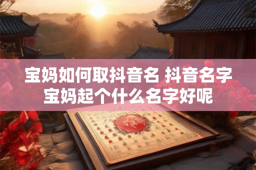 宝妈如何取抖音名 抖音名字宝妈起个什么名字好呢