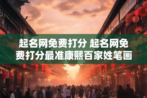 起名网免费打分 起名网免费打分最准康熙百家姓笔画