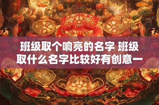 班级取个响亮的名字 班级取什么名字比较好有创意一点的