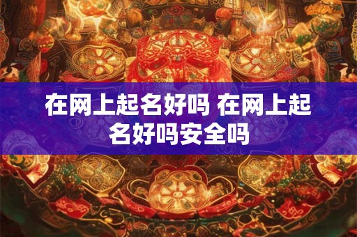 在网上起名好吗 在网上起名好吗安全吗