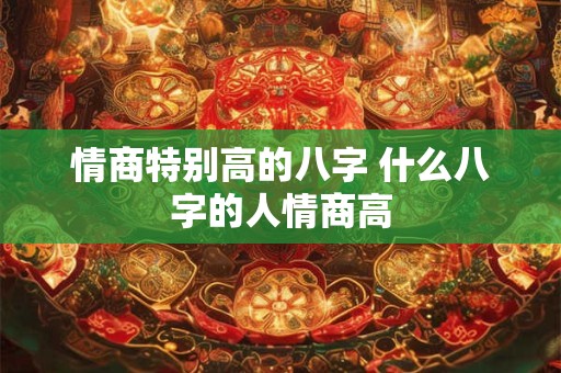 情商特别高的八字 什么八字的人情商高