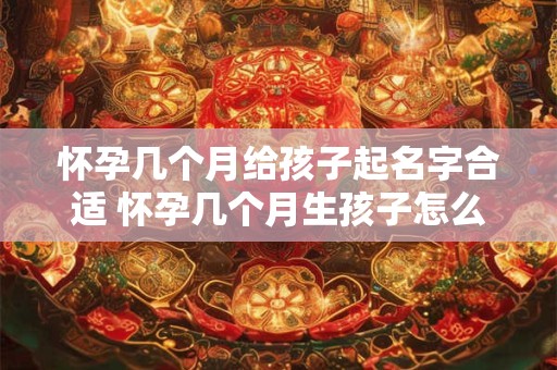 详细阅读:怀孕几个月给孩子起名字合适 怀孕几个月生孩子怎么算日期 怀孕几个月给孩子起名字合适 怀孕几个月生孩子怎么算日期