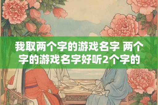 我取两个字的游戏名字 两个字的游戏名字好听2个字的名字大全