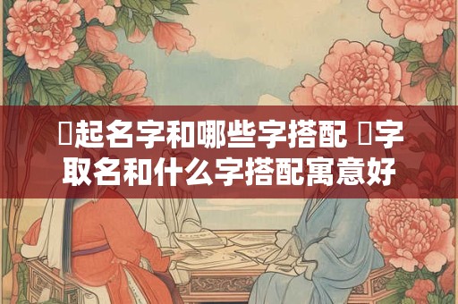 珃起名字和哪些字搭配 萓字取名和什么字搭配寓意好