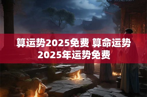 算运势2025免费 算命运势2025年运势免费