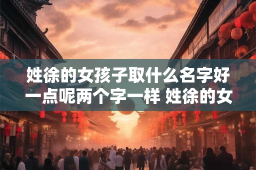 姓徐的女孩子取什么名字好一点呢两个字一样 姓徐的女孩子取什么名字好一点呢两个字一样吗