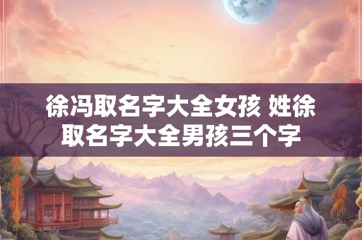徐冯取名字大全女孩 姓徐取名字大全男孩三个字