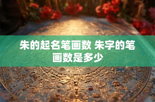 朱的起名笔画数 朱字的笔画数是多少