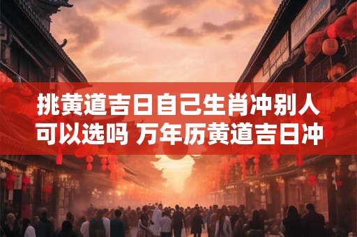 挑黄道吉日自己生肖冲别人可以选吗 万年历黄道吉日冲自己生肖怎么破解