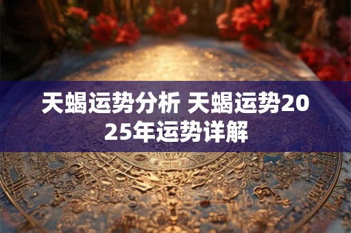 天蝎运势分析 天蝎运势2025年运势详解