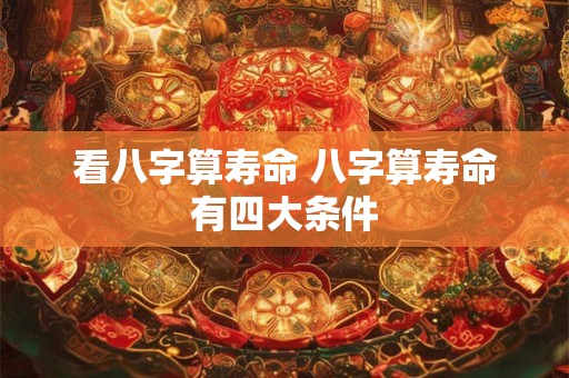 看八字算寿命 八字算寿命有四大条件