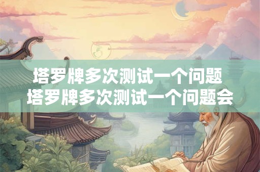 塔罗牌多次测试一个问题 塔罗牌多次测试一个问题会怎么样