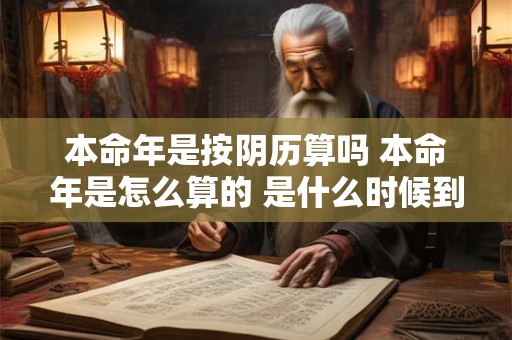 本命年是按阴历算吗 本命年是怎么算的 是什么时候到什么时候