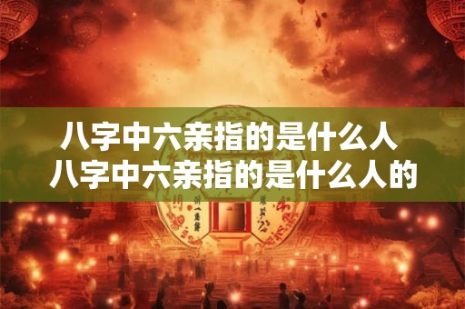八字中六亲指的是什么人 八字中六亲指的是什么人的命运