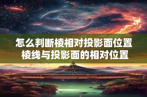 怎么判断棱相对投影面位置 棱线与投影面的相对位置有几种情况