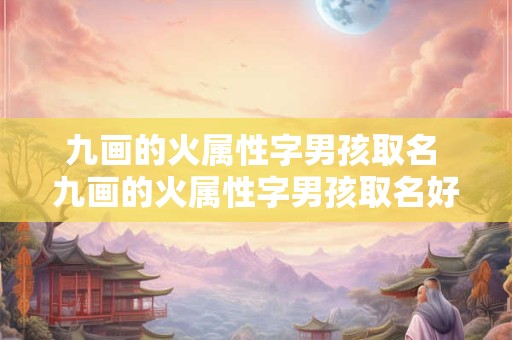 九画的火属性字男孩取名 九画的火属性字男孩取名好吗