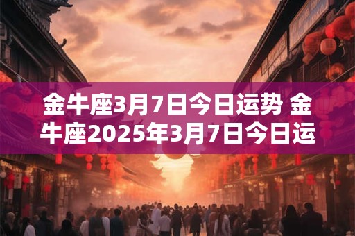 金牛座3月7日今日运势 金牛座2025年3月7日今日运势