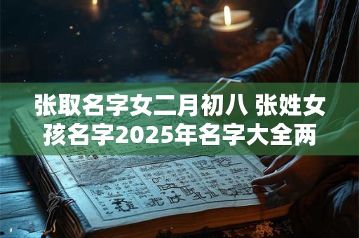 张取名字女二月初八 张姓女孩名字2025年名字大全两个字