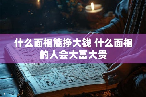 什么面相能挣大钱 什么面相的人会大富大贵