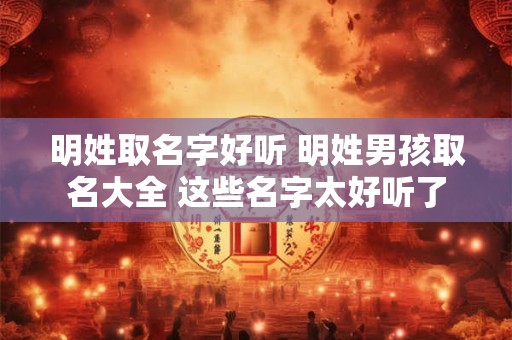明姓取名字好听 明姓男孩取名大全 这些名字太好听了