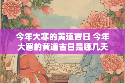 今年大寒的黄道吉日 今年大寒的黄道吉日是哪几天