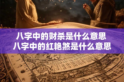 八字中的财杀是什么意思 八字中的红艳煞是什么意思